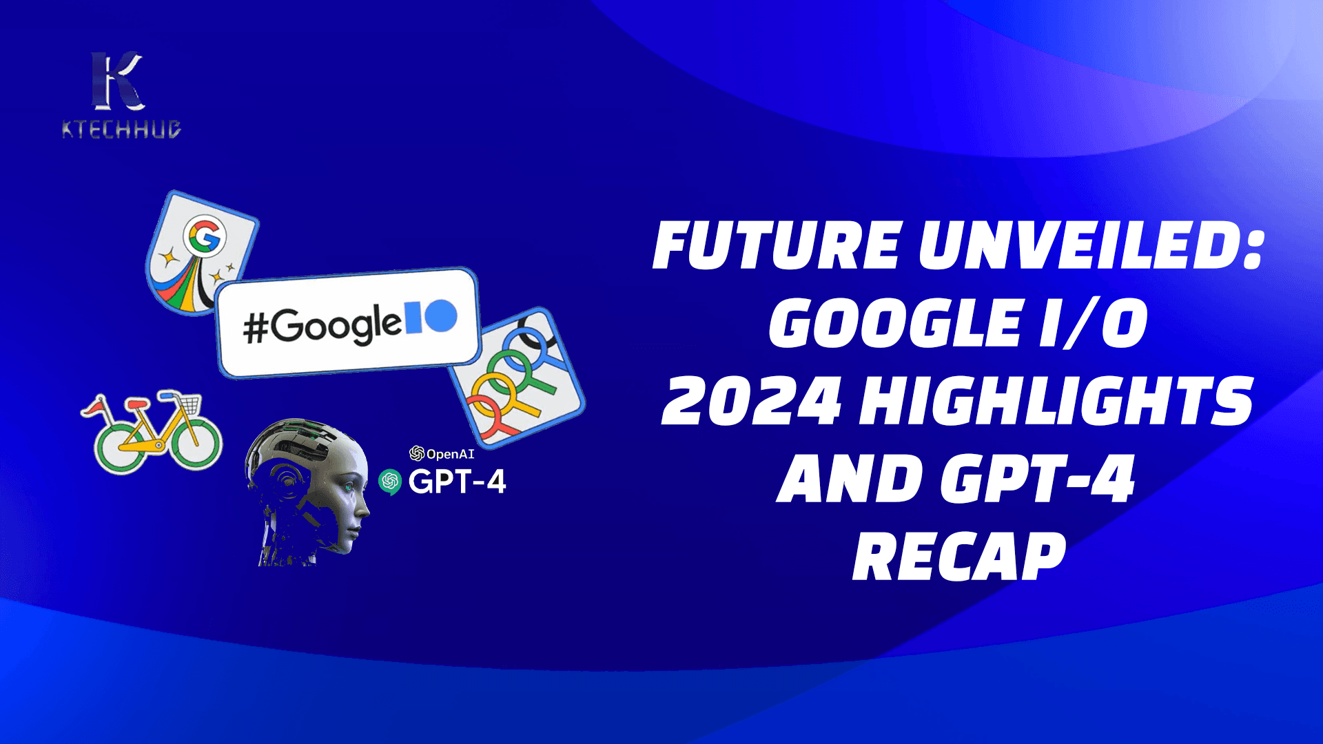 Unveiling the Future: Recap of Google I/O 2024 and OpenAI's GPT-4